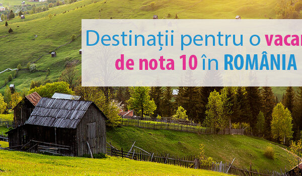 destinatii pentru o vacanta de nota 10 in romania